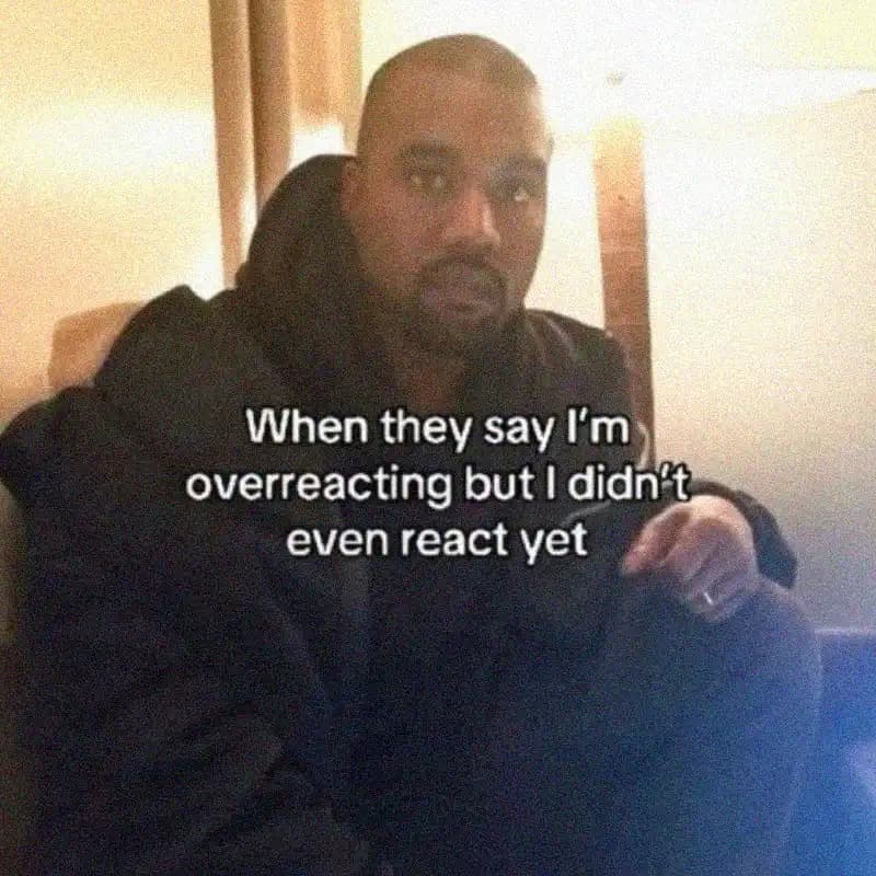 Meme of Kanye West looking at the camera with a normal face, text: When they say I'm overreacting but I didn't even react yet.